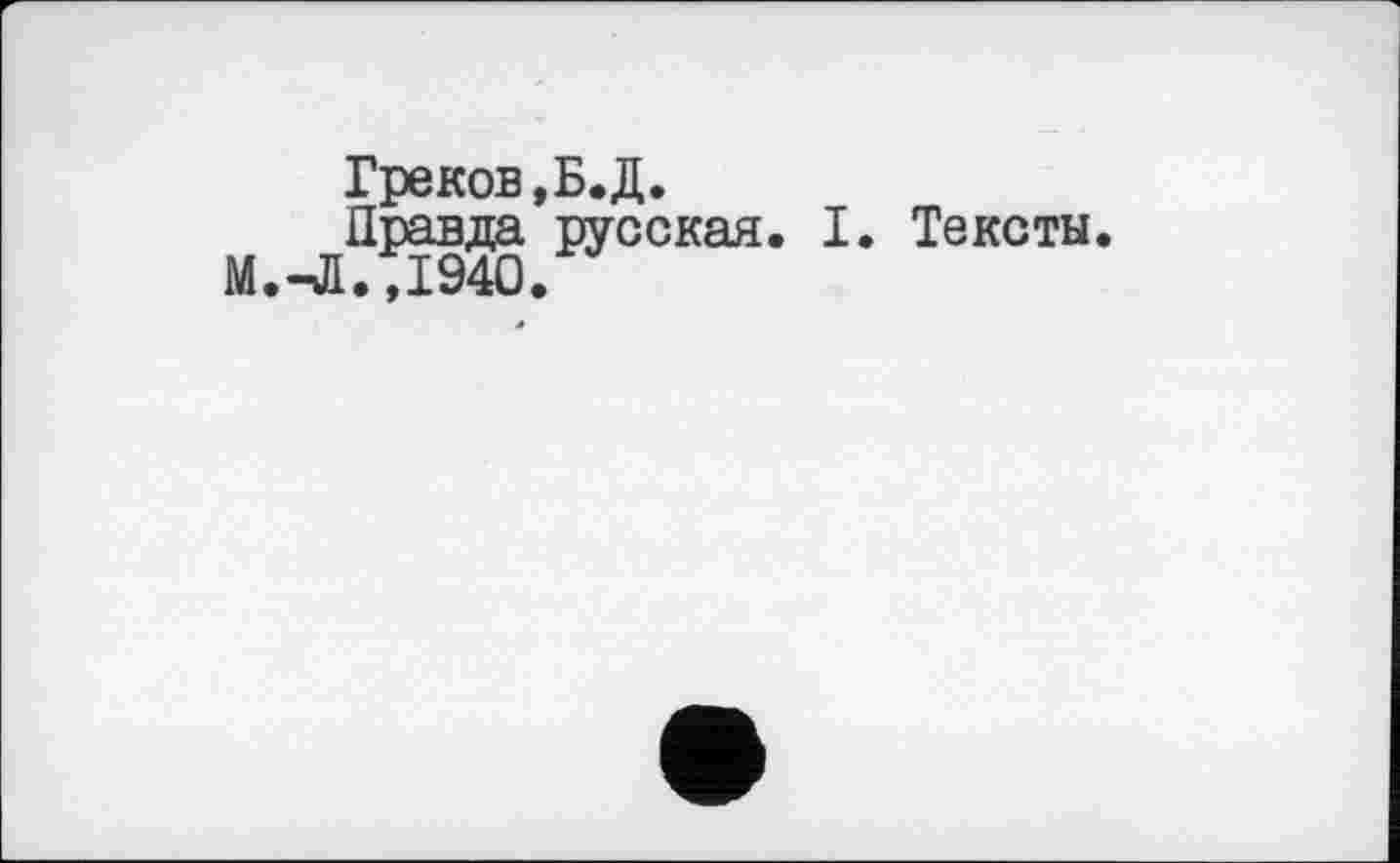 ﻿Греков,Б.Д.
Правда русская. I. Тексты. М.-Л.,1940.